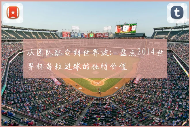 从团队配合到世界波：盘点2014世界杯每粒进球的独特价值