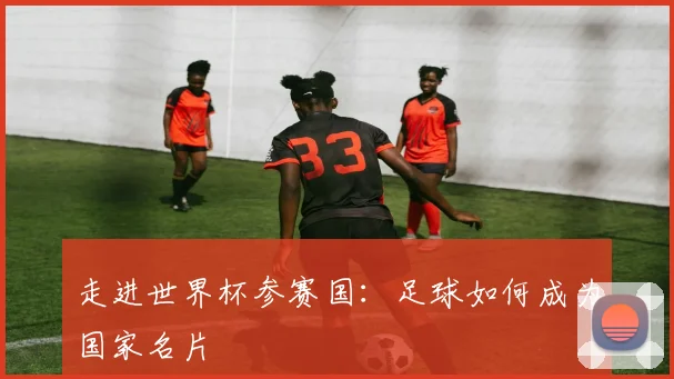 走进世界杯参赛国：足球如何成为国家名片