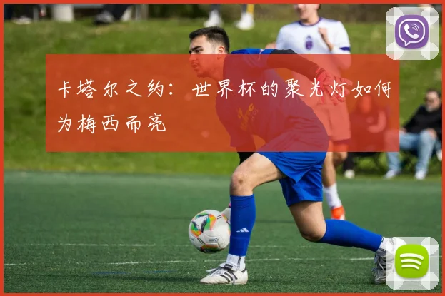 卡塔尔之约：世界杯的聚光灯如何为梅西而亮