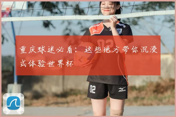 重庆球迷必看：这些地方带你沉浸式体验世界杯