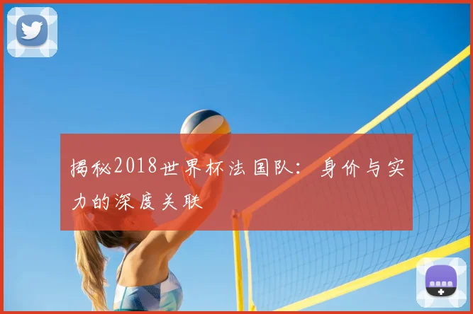 揭秘2018世界杯法国队:身价与实力的深度关联