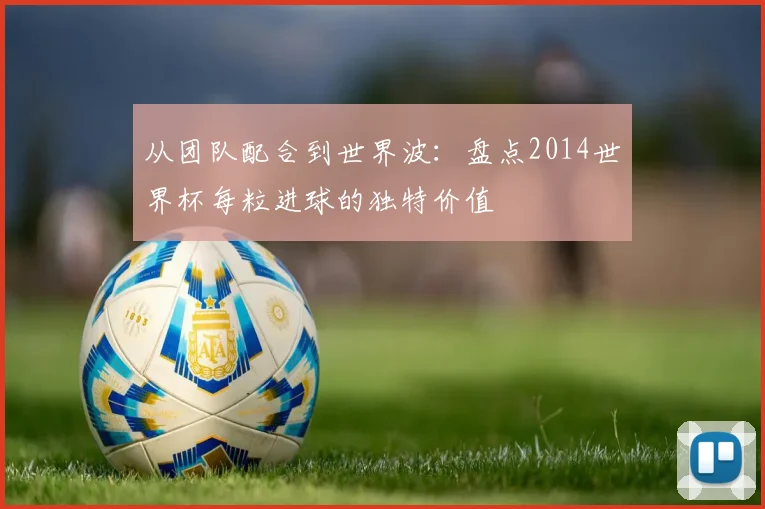 从团队配合到世界波：盘点2014世界杯每粒进球的独特价值