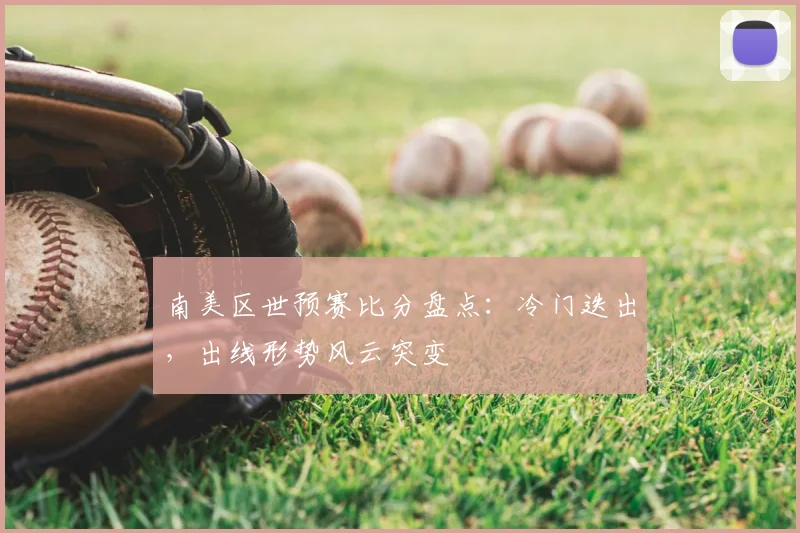 南美区世预赛比分盘点:冷门迭出,出线形势风云突变