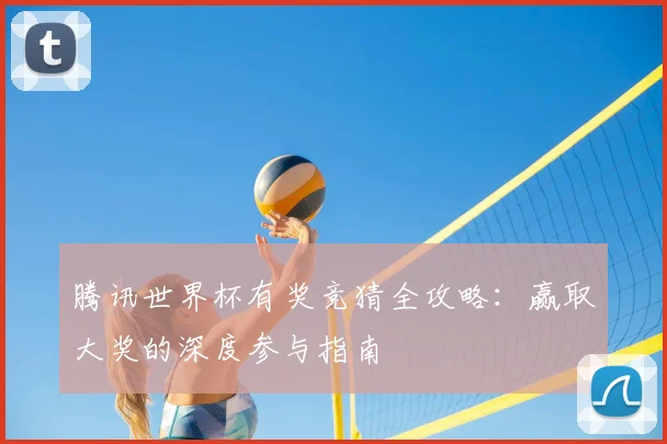 腾讯世界杯有奖竞猜全攻略：赢取大奖的深度参与指南