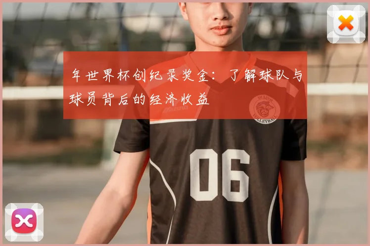 年世界杯创纪录奖金:了解球队与球员背后的经济收益