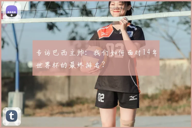 专访巴西主帅：我们如何面对14年世界杯的最终排名？