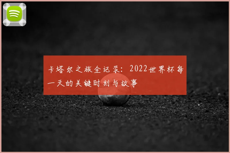 卡塔尔之旅全记录：2022世界杯每一天的关键时刻与故事