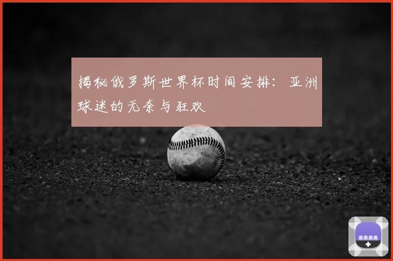 揭秘俄罗斯世界杯时间安排：亚洲球迷的无奈与狂欢