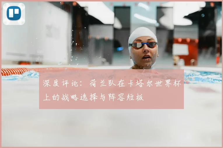 深度评论:荷兰队在卡塔尔世界杯上的战略选择与阵容短板
