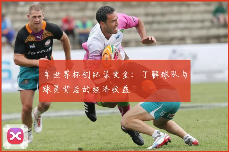年世界杯创纪录奖金:了解球队与球员背后的经济收益