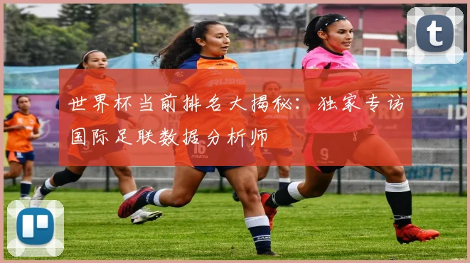世界杯当前排名大揭秘:独家专访国际足联数据分析师