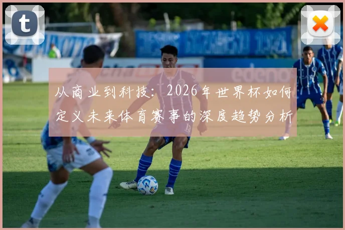 从商业到科技：2026年世界杯如何定义未来体育赛事的深度趋势分析