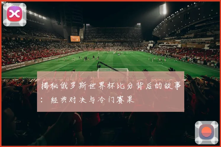 揭秘俄罗斯世界杯比分背后的故事：经典对决与冷门赛果