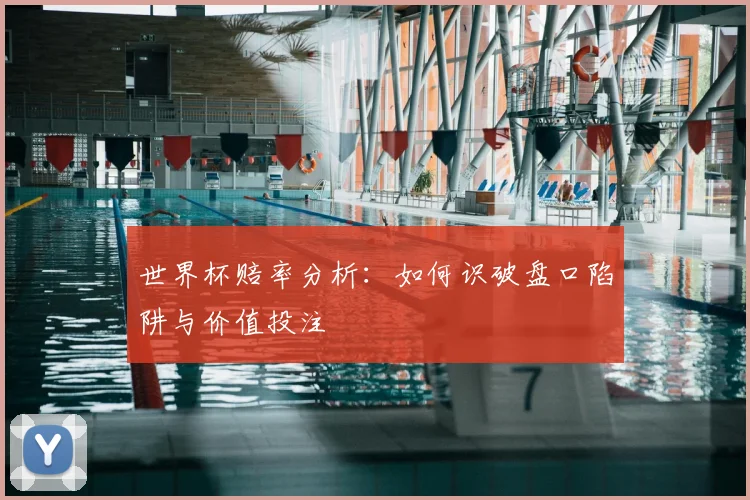 世界杯赔率分析：如何识破盘口陷阱与价值投注