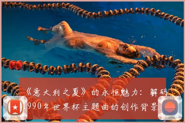 《意大利之夏》的永恒魅力：解码1990年世界杯主题曲的创作背景与影响