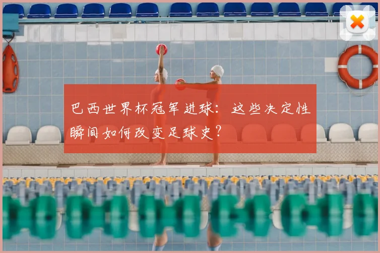 巴西世界杯冠军进球：这些决定性瞬间如何改变足球史？