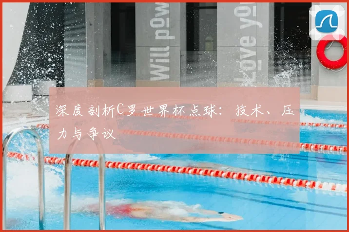 深度剖析C罗世界杯点球：技术、压力与争议