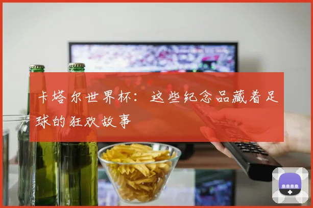 卡塔尔世界杯：这些纪念品藏着足球的狂欢故事