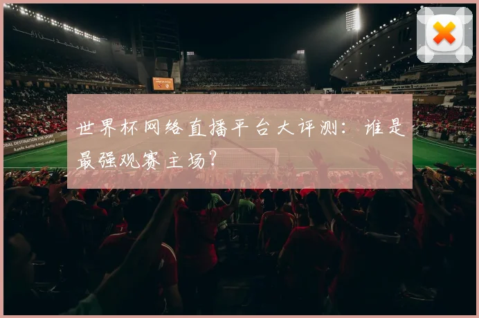 世界杯网络直播平台大评测：谁是最强观赛主场？