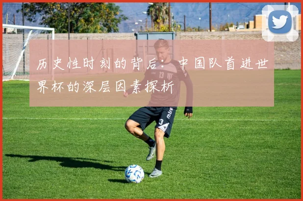 历史性时刻的背后:中国队首进世界杯的深层因素探析