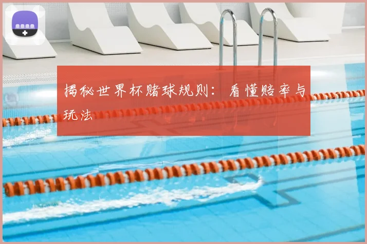 揭秘世界杯赌球规则：看懂赔率与玩法