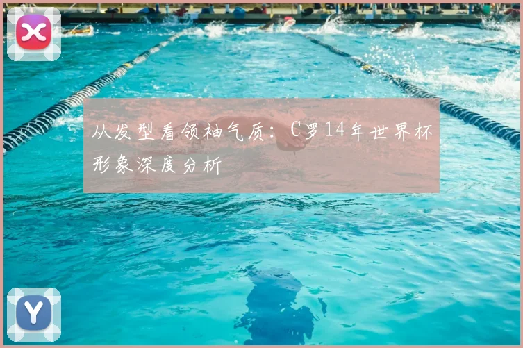 从发型看领袖气质:C罗14年世界杯形象深度分析