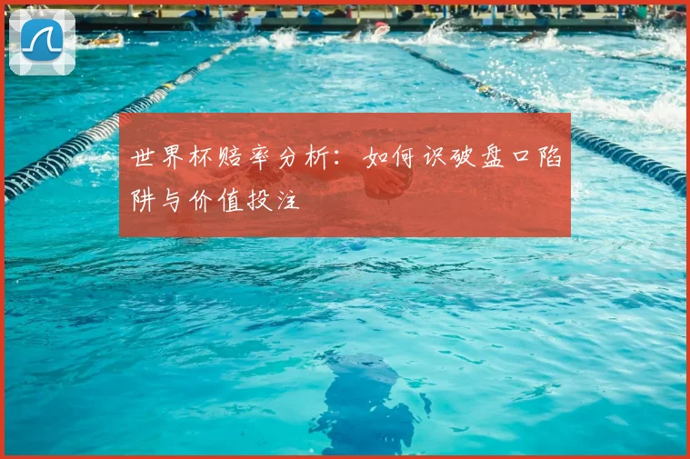 世界杯赔率分析：如何识破盘口陷阱与价值投注