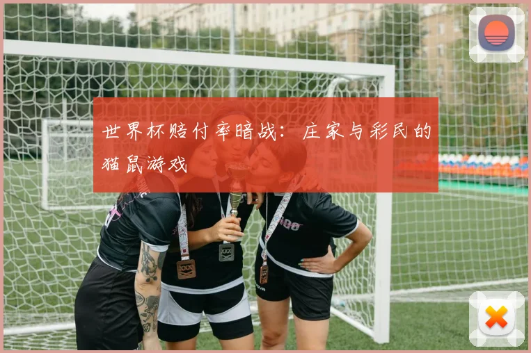 世界杯赔付率暗战：庄家与彩民的猫鼠游戏