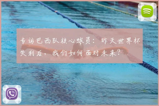 专访巴西队核心球员：昨天世界杯失利后，我们如何面对未来？