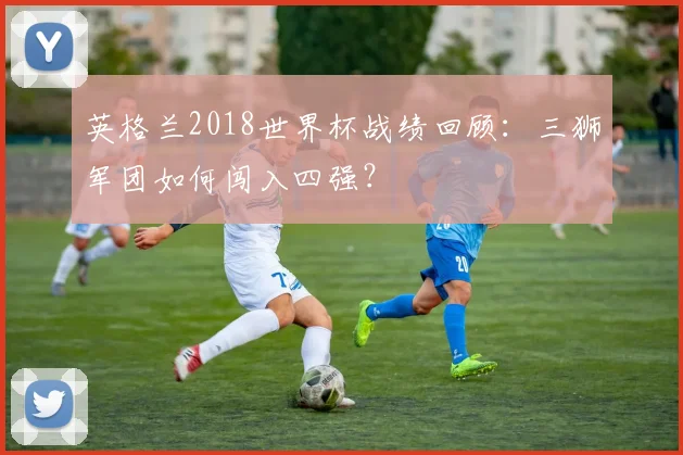 英格兰2018世界杯战绩回顾：三狮军团如何闯入四强？