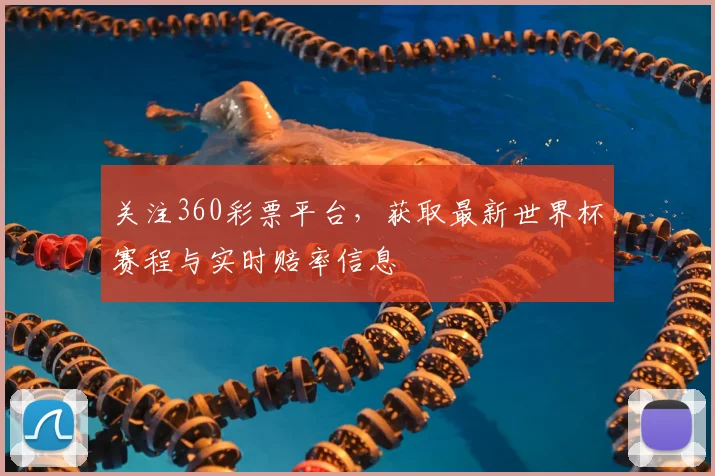 关注360彩票平台,获取最新世界杯赛程与实时赔率信息