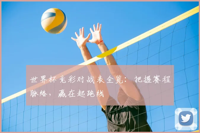 世界杯竞彩对战表全览：把握赛程脉络，赢在起跑线