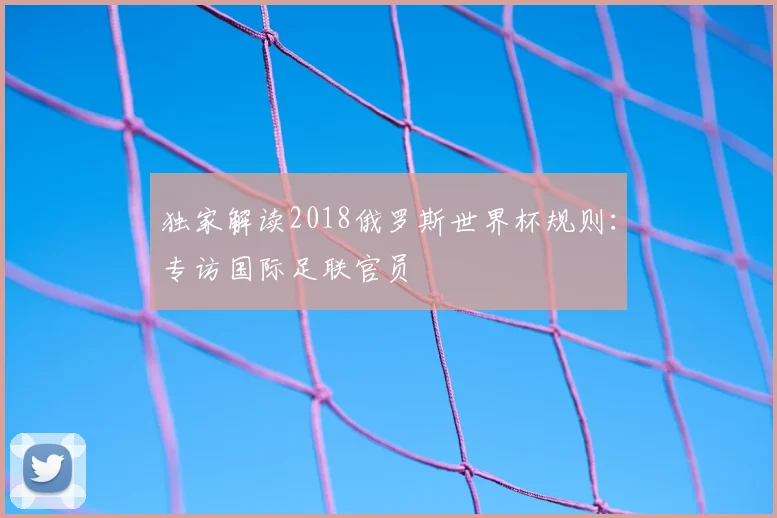 独家解读2018俄罗斯世界杯规则：专访国际足联官员