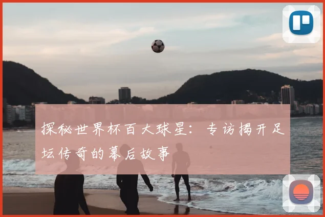 探秘世界杯百大球星：专访揭开足坛传奇的幕后故事