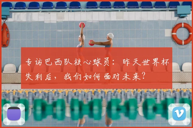 专访巴西队核心球员：昨天世界杯失利后，我们如何面对未来？