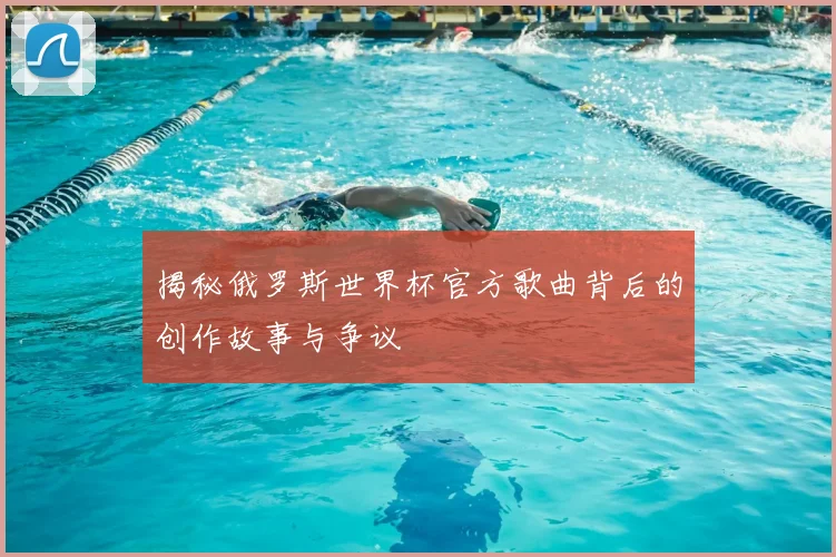 揭秘俄罗斯世界杯官方歌曲背后的创作故事与争议