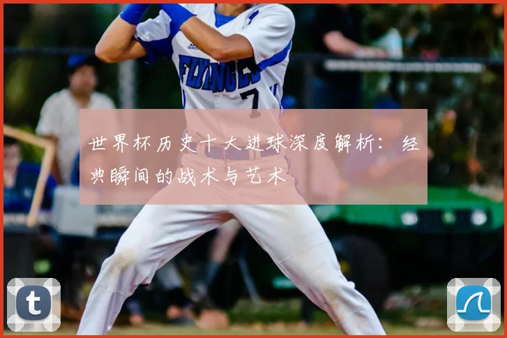 世界杯历史十大进球深度解析：经典瞬间的战术与艺术