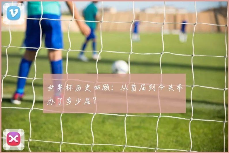 世界杯历史回顾：从首届到今共举办了多少届？