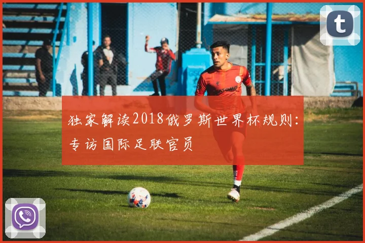 独家解读2018俄罗斯世界杯规则：专访国际足联官员