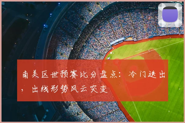 南美区世预赛比分盘点:冷门迭出,出线形势风云突变