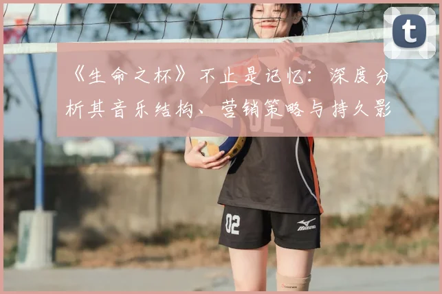 《生命之杯》不止是记忆：深度分析其音乐结构、营销策略与持久影响力