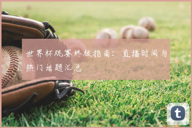 世界杯观赛终极指南：直播时间与热门话题汇总