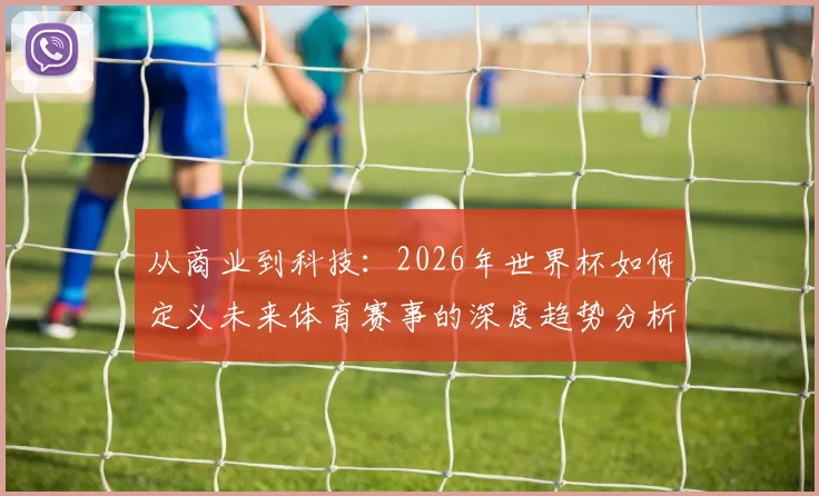 从商业到科技：2026年世界杯如何定义未来体育赛事的深度趋势分析