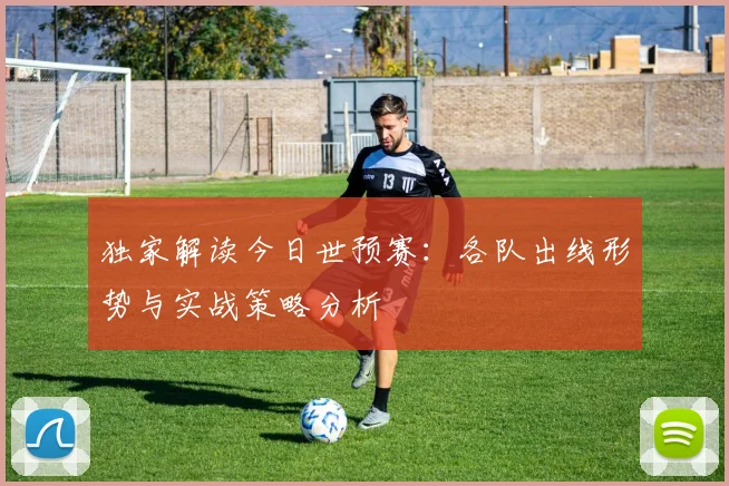 独家解读今日世预赛：各队出线形势与实战策略分析