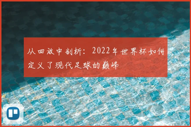 从回放中剖析：2022年世界杯如何定义了现代足球的巅峰
