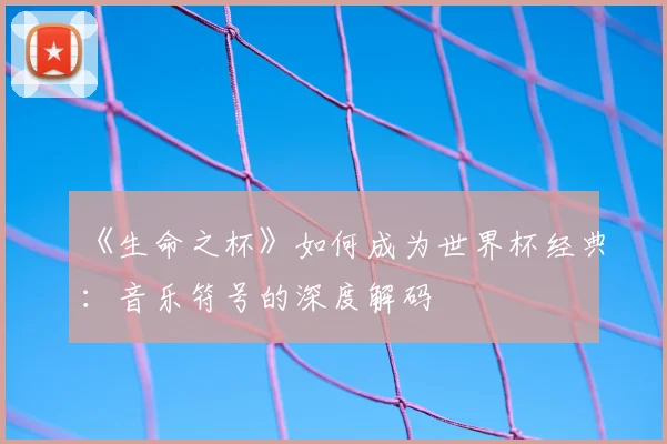 《生命之杯》如何成为世界杯经典：音乐符号的深度解码