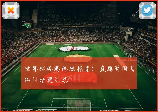 世界杯观赛终极指南：直播时间与热门话题汇总