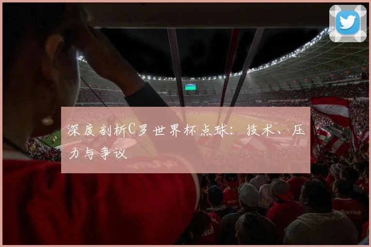 深度剖析C罗世界杯点球：技术、压力与争议