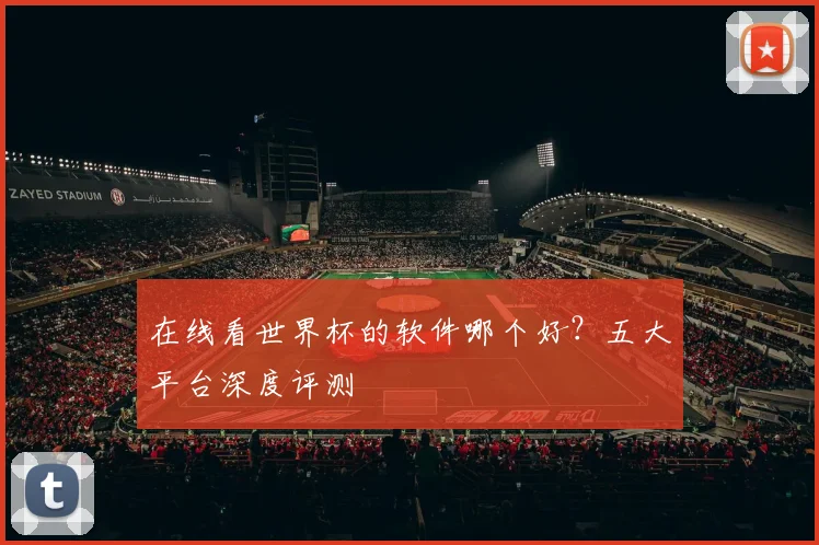 在线看世界杯的软件哪个好？五大平台深度评测