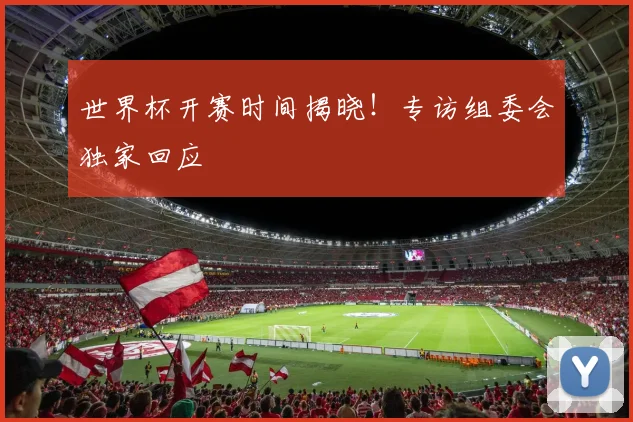 世界杯开赛时间揭晓！专访组委会独家回应